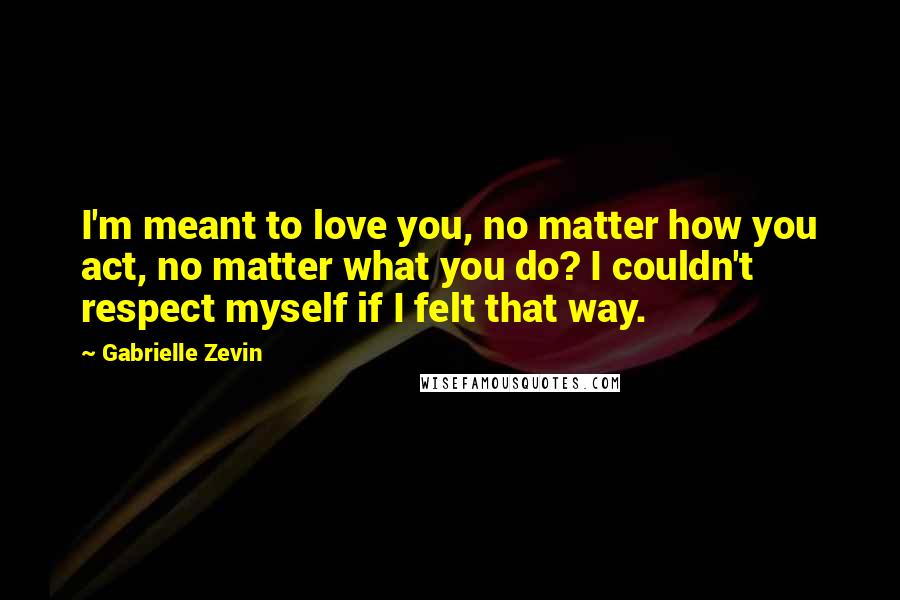 Gabrielle Zevin Quotes: I'm meant to love you, no matter how you act, no matter what you do? I couldn't respect myself if I felt that way.