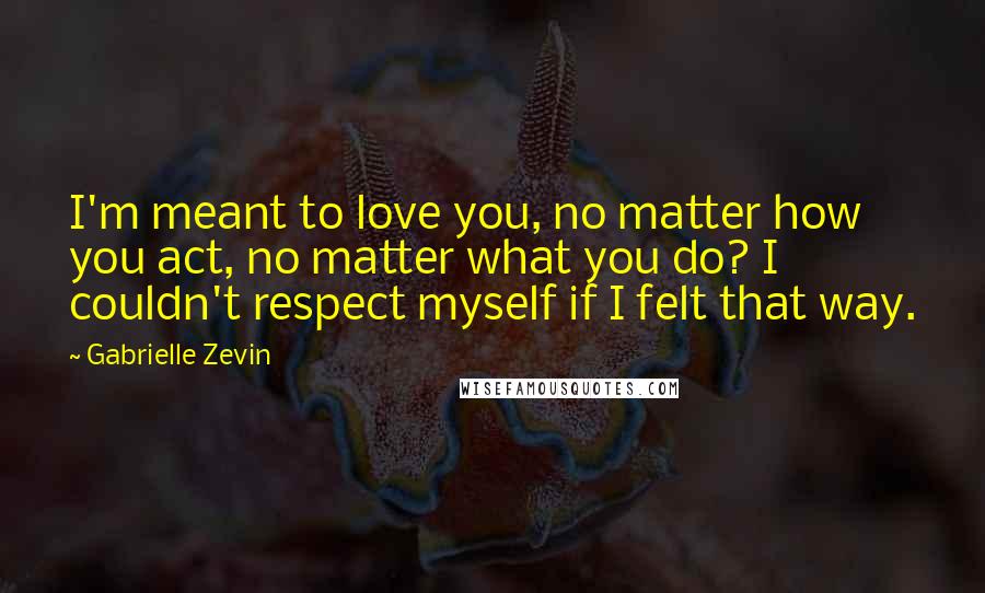 Gabrielle Zevin Quotes: I'm meant to love you, no matter how you act, no matter what you do? I couldn't respect myself if I felt that way.