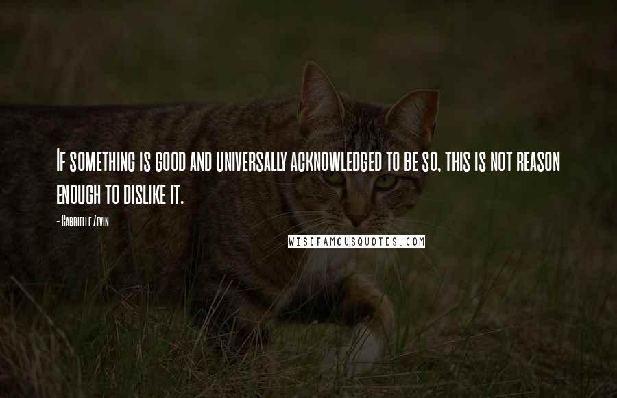 Gabrielle Zevin Quotes: If something is good and universally acknowledged to be so, this is not reason enough to dislike it.