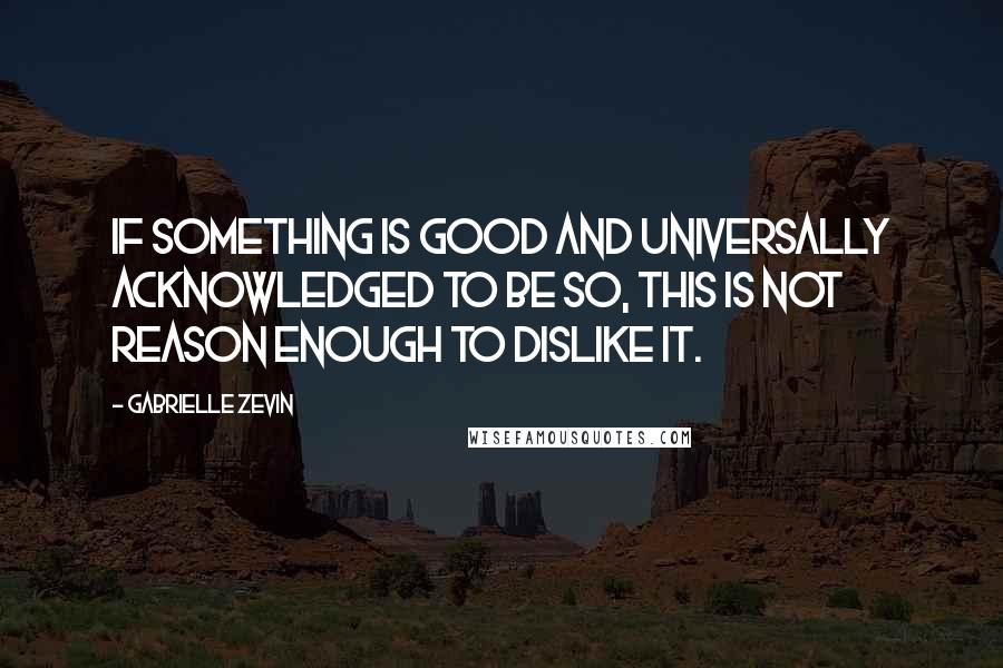 Gabrielle Zevin Quotes: If something is good and universally acknowledged to be so, this is not reason enough to dislike it.