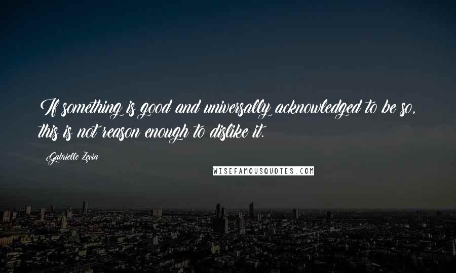 Gabrielle Zevin Quotes: If something is good and universally acknowledged to be so, this is not reason enough to dislike it.