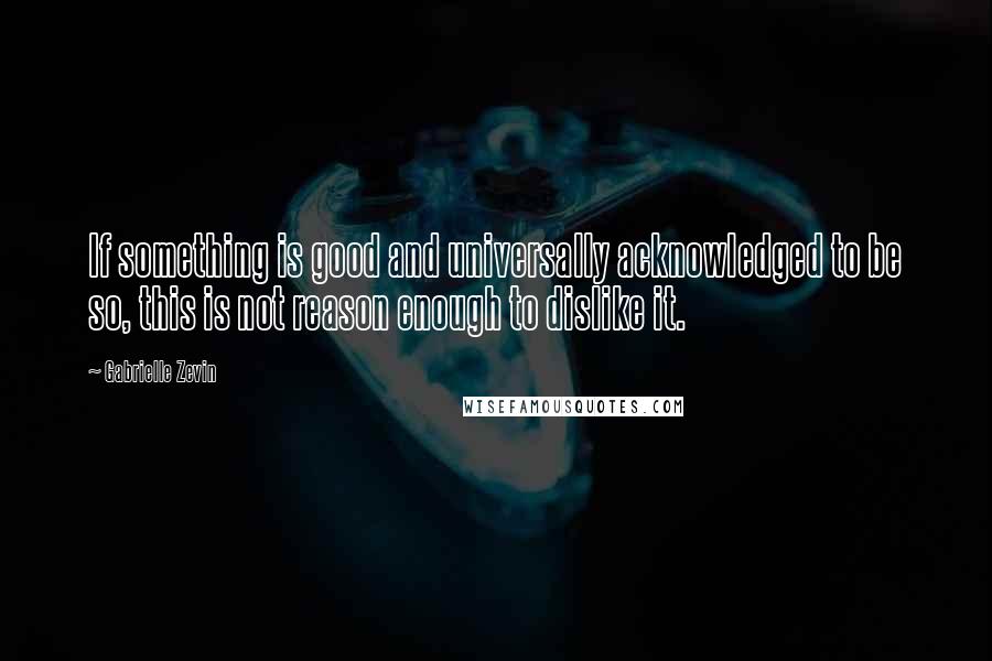 Gabrielle Zevin Quotes: If something is good and universally acknowledged to be so, this is not reason enough to dislike it.