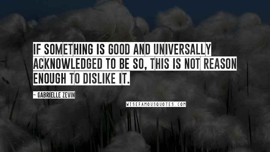 Gabrielle Zevin Quotes: If something is good and universally acknowledged to be so, this is not reason enough to dislike it.