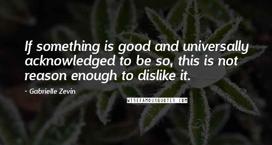 Gabrielle Zevin Quotes: If something is good and universally acknowledged to be so, this is not reason enough to dislike it.