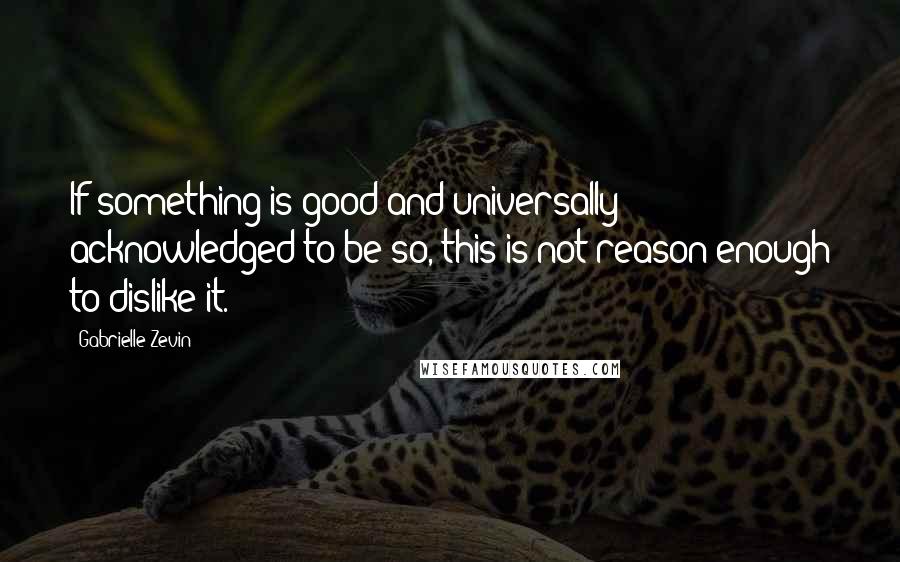 Gabrielle Zevin Quotes: If something is good and universally acknowledged to be so, this is not reason enough to dislike it.