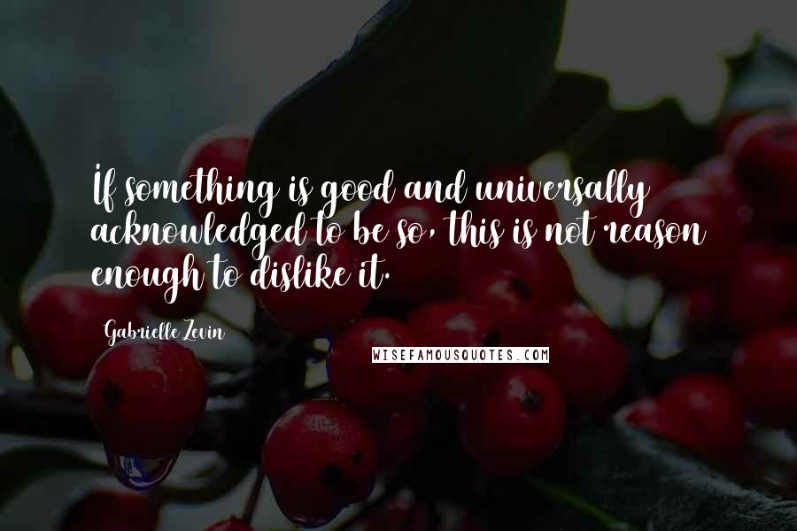 Gabrielle Zevin Quotes: If something is good and universally acknowledged to be so, this is not reason enough to dislike it.