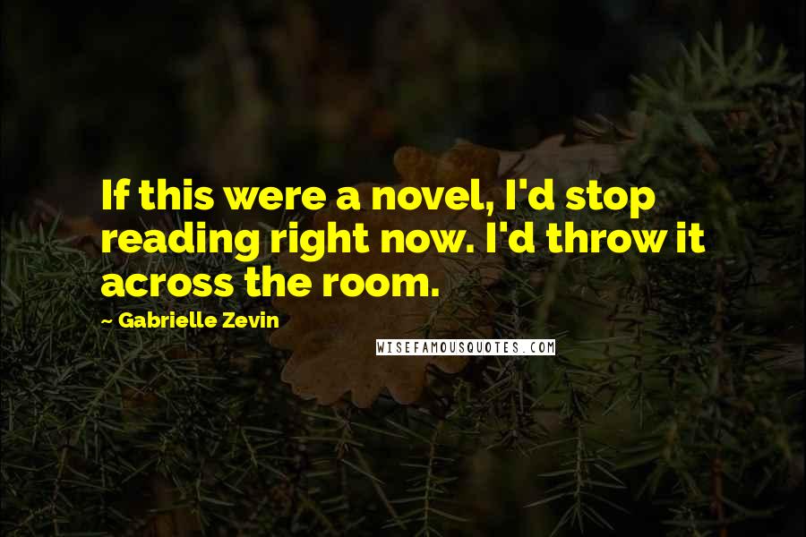 Gabrielle Zevin Quotes: If this were a novel, I'd stop reading right now. I'd throw it across the room.