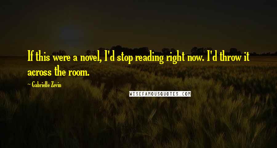 Gabrielle Zevin Quotes: If this were a novel, I'd stop reading right now. I'd throw it across the room.