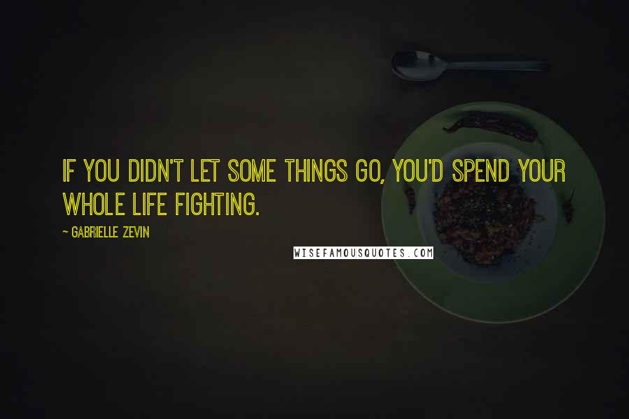 Gabrielle Zevin Quotes: If you didn't let some things go, you'd spend your whole life fighting.