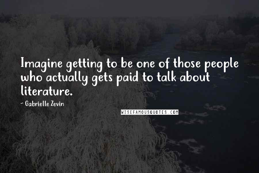 Gabrielle Zevin Quotes: Imagine getting to be one of those people who actually gets paid to talk about literature.