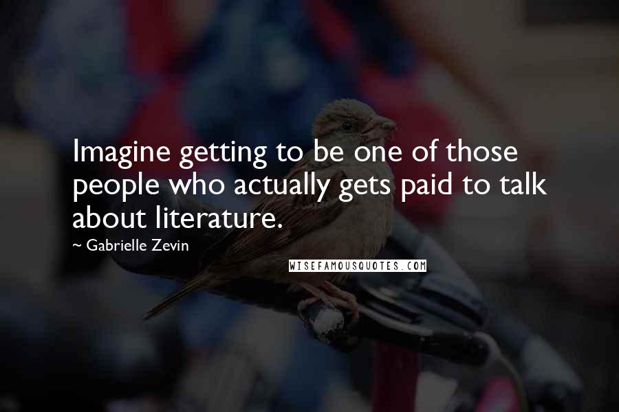 Gabrielle Zevin Quotes: Imagine getting to be one of those people who actually gets paid to talk about literature.