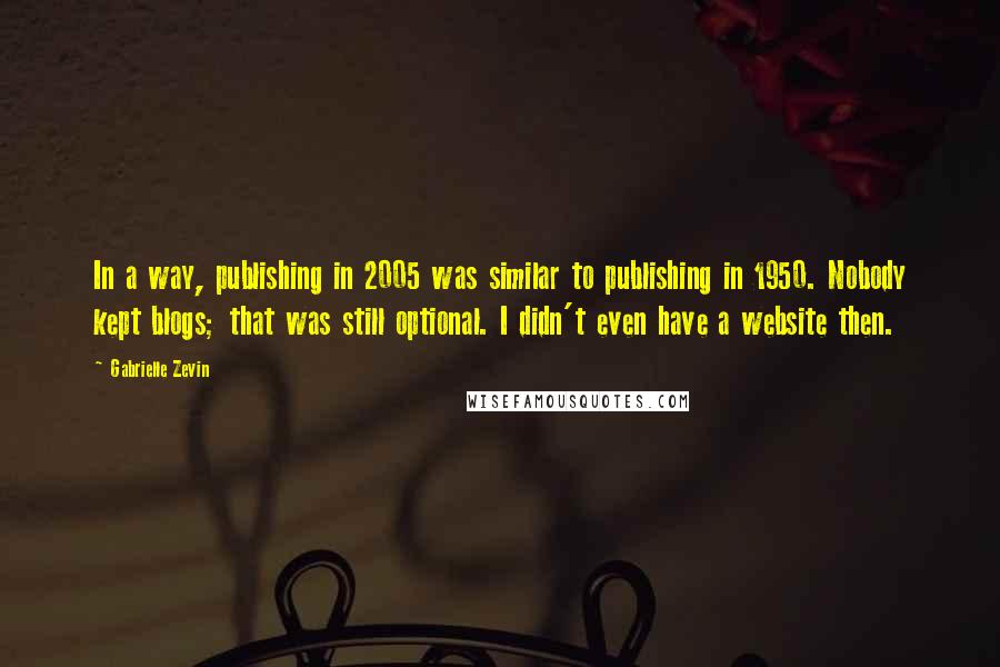 Gabrielle Zevin Quotes: In a way, publishing in 2005 was similar to publishing in 1950. Nobody kept blogs; that was still optional. I didn't even have a website then.