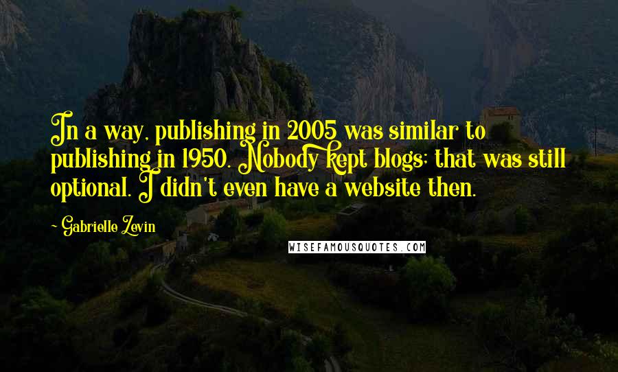 Gabrielle Zevin Quotes: In a way, publishing in 2005 was similar to publishing in 1950. Nobody kept blogs; that was still optional. I didn't even have a website then.