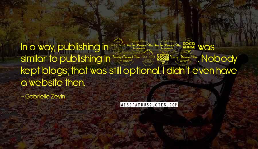 Gabrielle Zevin Quotes: In a way, publishing in 2005 was similar to publishing in 1950. Nobody kept blogs; that was still optional. I didn't even have a website then.