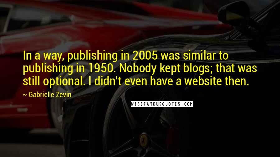 Gabrielle Zevin Quotes: In a way, publishing in 2005 was similar to publishing in 1950. Nobody kept blogs; that was still optional. I didn't even have a website then.