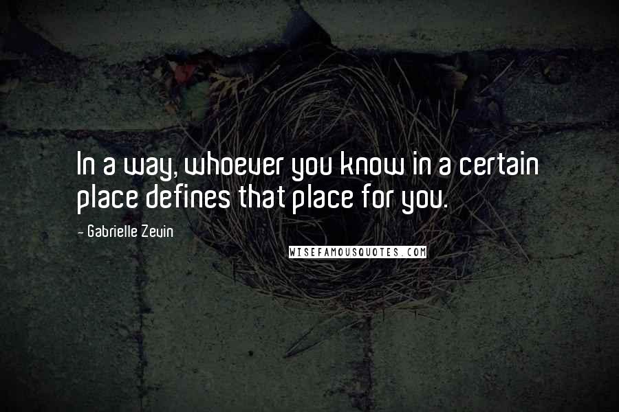 Gabrielle Zevin Quotes: In a way, whoever you know in a certain place defines that place for you.