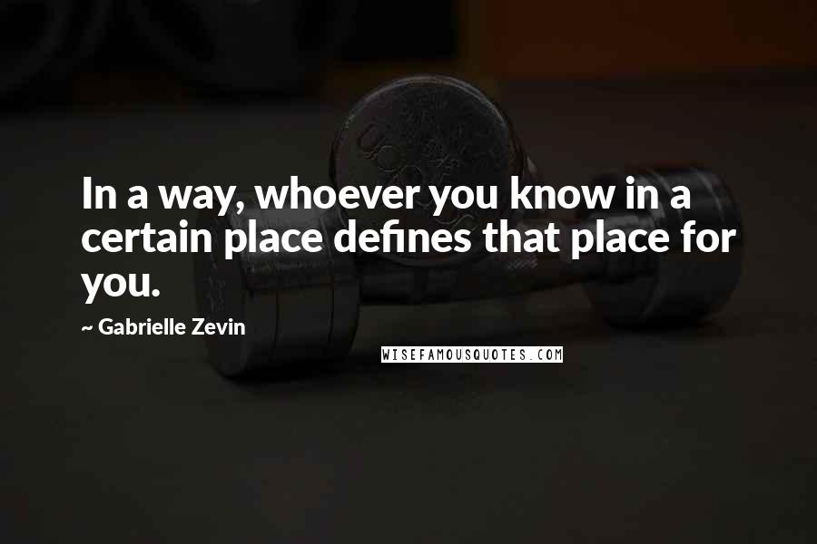 Gabrielle Zevin Quotes: In a way, whoever you know in a certain place defines that place for you.