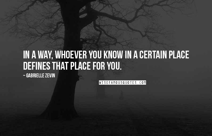 Gabrielle Zevin Quotes: In a way, whoever you know in a certain place defines that place for you.