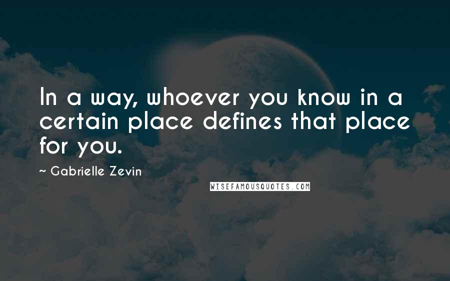 Gabrielle Zevin Quotes: In a way, whoever you know in a certain place defines that place for you.