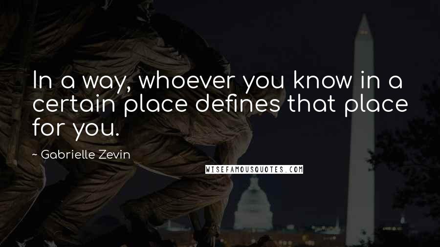 Gabrielle Zevin Quotes: In a way, whoever you know in a certain place defines that place for you.