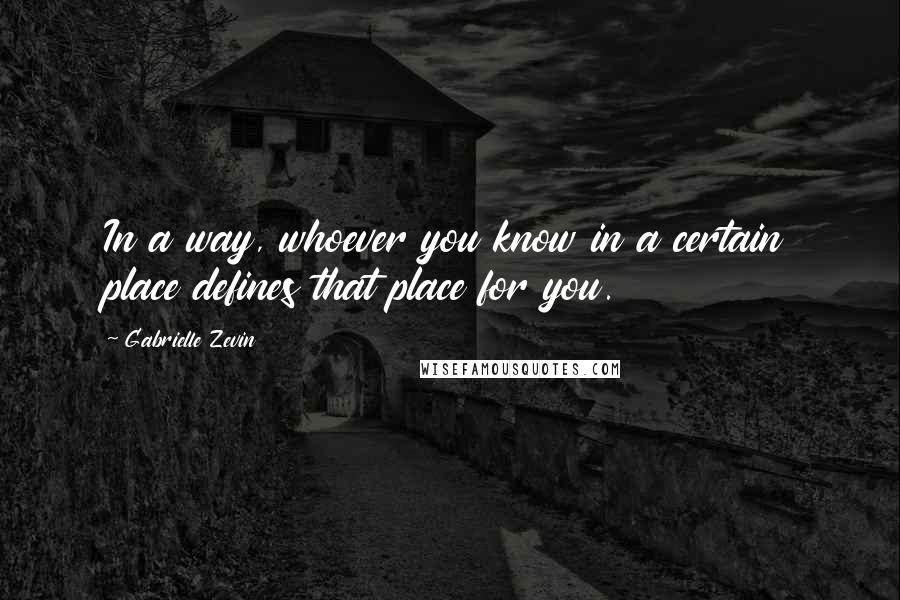 Gabrielle Zevin Quotes: In a way, whoever you know in a certain place defines that place for you.