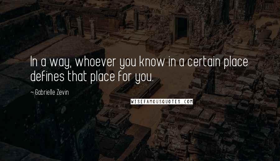 Gabrielle Zevin Quotes: In a way, whoever you know in a certain place defines that place for you.