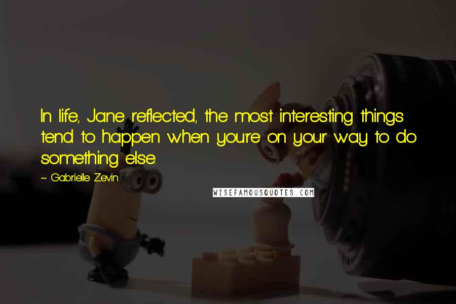 Gabrielle Zevin Quotes: In life, Jane reflected, the most interesting things tend to happen when you're on your way to do something else.