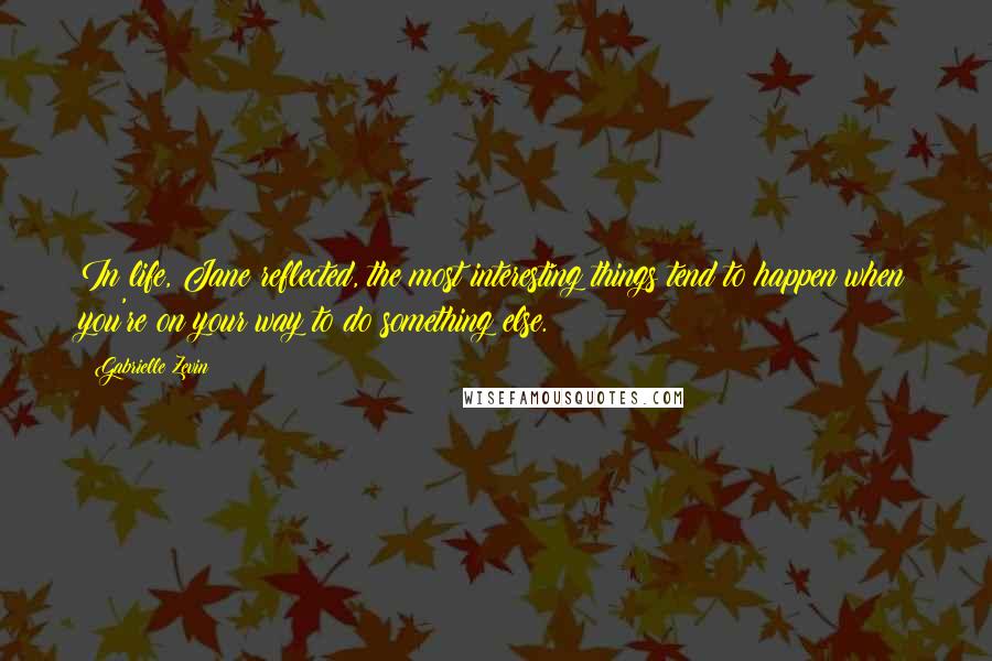 Gabrielle Zevin Quotes: In life, Jane reflected, the most interesting things tend to happen when you're on your way to do something else.