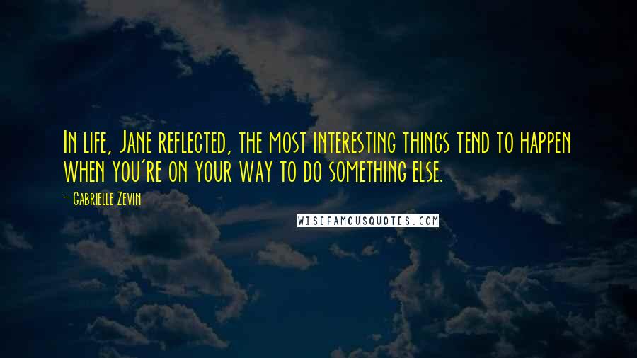 Gabrielle Zevin Quotes: In life, Jane reflected, the most interesting things tend to happen when you're on your way to do something else.