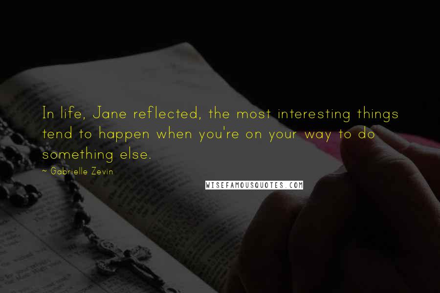 Gabrielle Zevin Quotes: In life, Jane reflected, the most interesting things tend to happen when you're on your way to do something else.