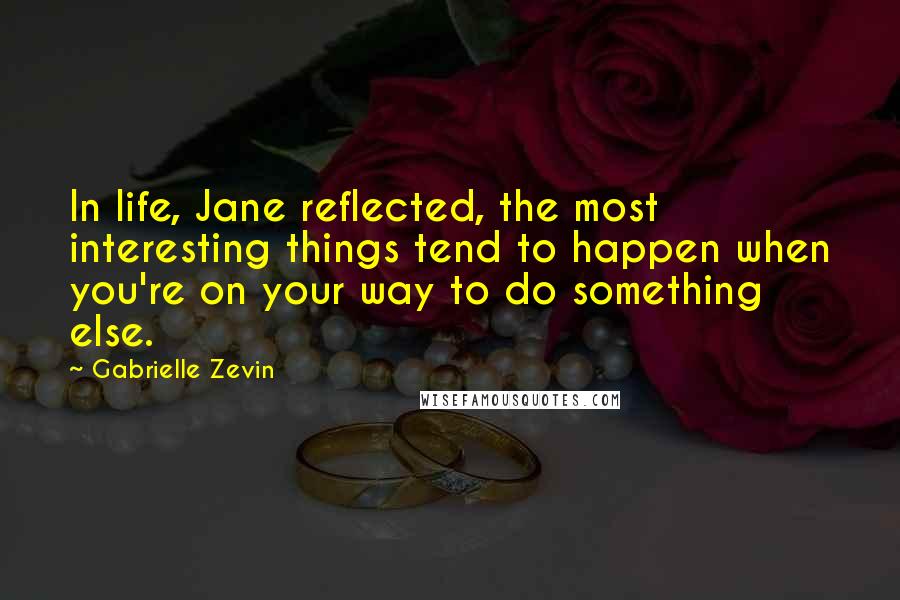 Gabrielle Zevin Quotes: In life, Jane reflected, the most interesting things tend to happen when you're on your way to do something else.