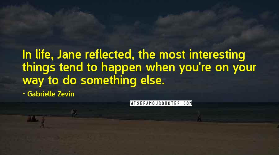 Gabrielle Zevin Quotes: In life, Jane reflected, the most interesting things tend to happen when you're on your way to do something else.