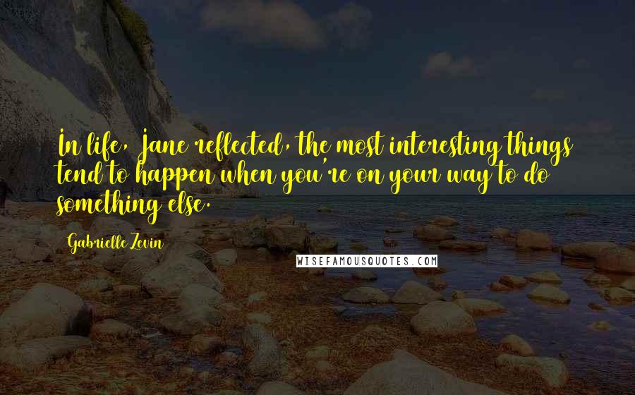 Gabrielle Zevin Quotes: In life, Jane reflected, the most interesting things tend to happen when you're on your way to do something else.