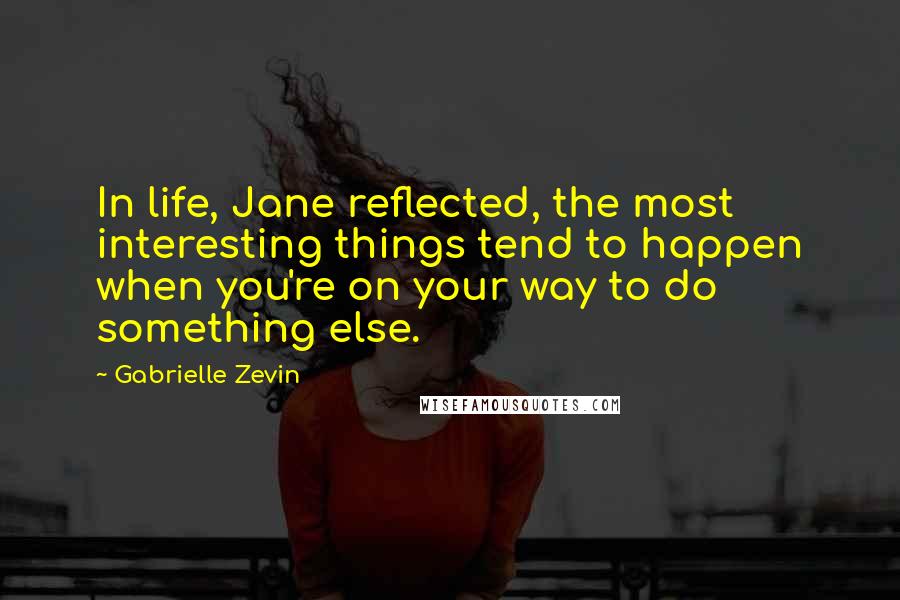 Gabrielle Zevin Quotes: In life, Jane reflected, the most interesting things tend to happen when you're on your way to do something else.