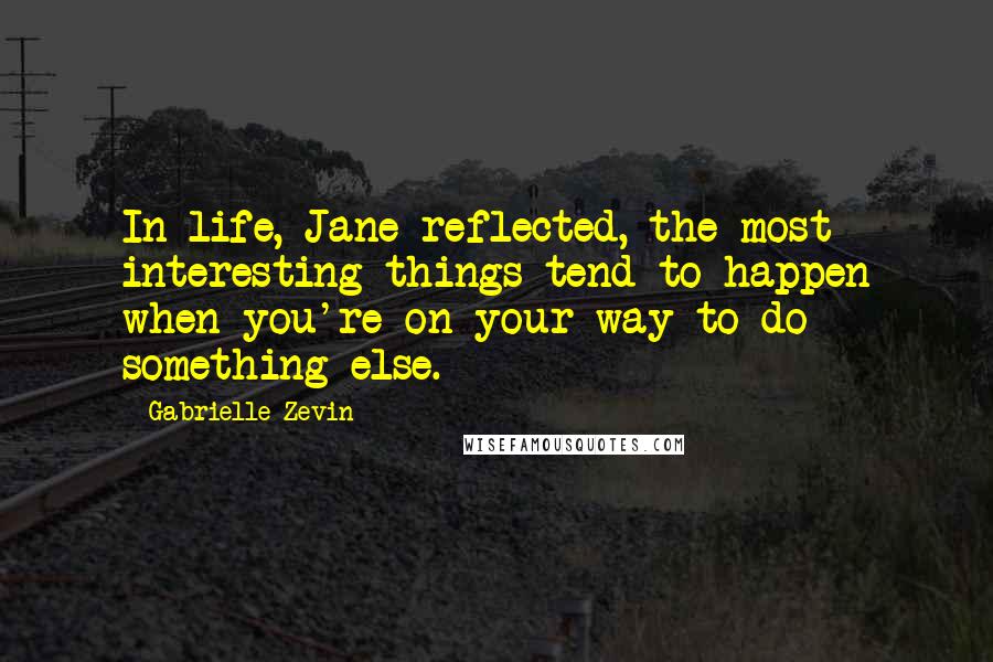 Gabrielle Zevin Quotes: In life, Jane reflected, the most interesting things tend to happen when you're on your way to do something else.