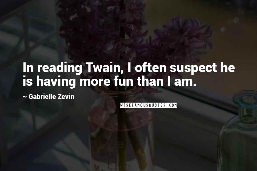 Gabrielle Zevin Quotes: In reading Twain, I often suspect he is having more fun than I am.