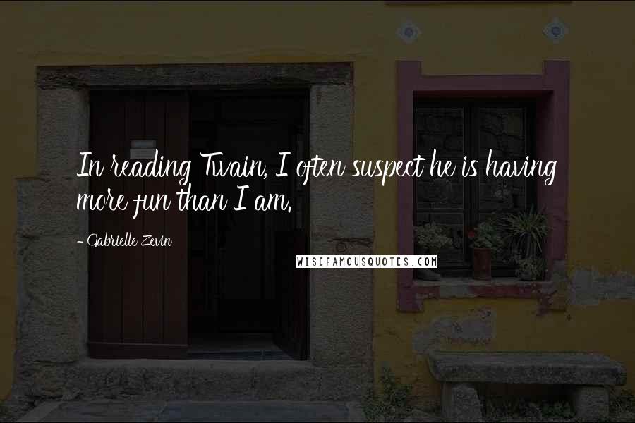 Gabrielle Zevin Quotes: In reading Twain, I often suspect he is having more fun than I am.