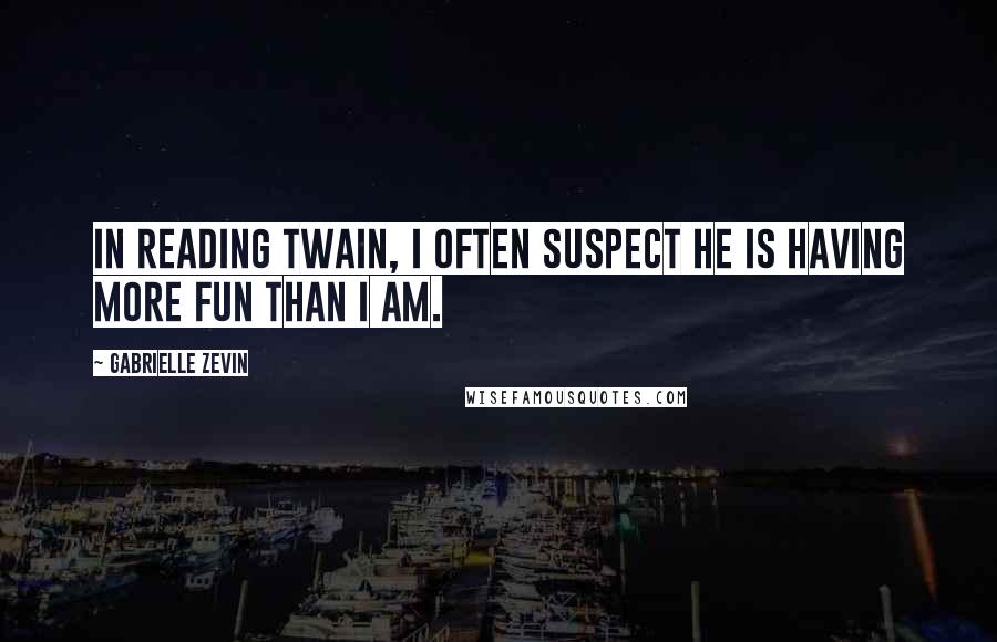 Gabrielle Zevin Quotes: In reading Twain, I often suspect he is having more fun than I am.