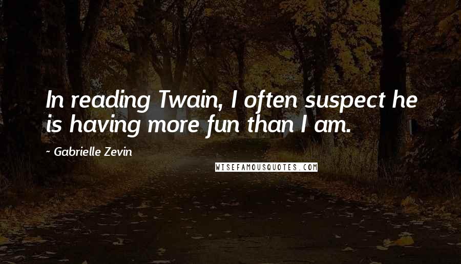 Gabrielle Zevin Quotes: In reading Twain, I often suspect he is having more fun than I am.