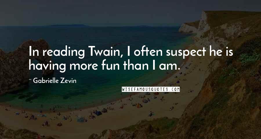 Gabrielle Zevin Quotes: In reading Twain, I often suspect he is having more fun than I am.