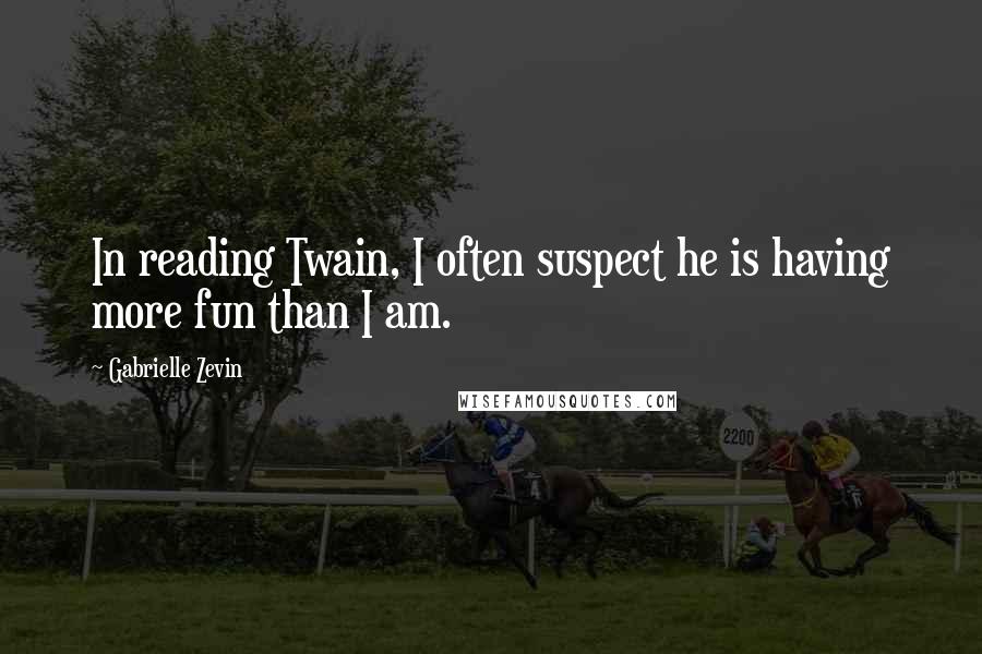 Gabrielle Zevin Quotes: In reading Twain, I often suspect he is having more fun than I am.