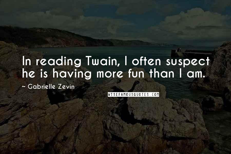 Gabrielle Zevin Quotes: In reading Twain, I often suspect he is having more fun than I am.