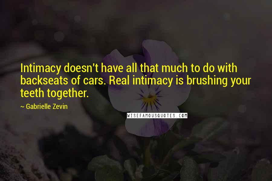 Gabrielle Zevin Quotes: Intimacy doesn't have all that much to do with backseats of cars. Real intimacy is brushing your teeth together.