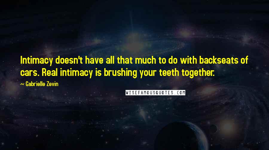 Gabrielle Zevin Quotes: Intimacy doesn't have all that much to do with backseats of cars. Real intimacy is brushing your teeth together.