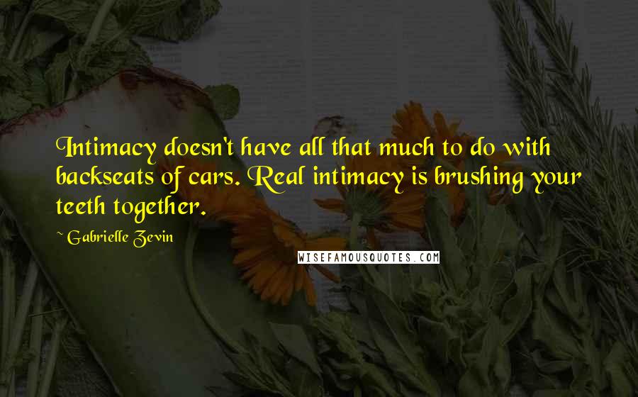 Gabrielle Zevin Quotes: Intimacy doesn't have all that much to do with backseats of cars. Real intimacy is brushing your teeth together.