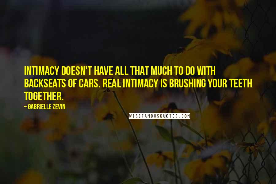 Gabrielle Zevin Quotes: Intimacy doesn't have all that much to do with backseats of cars. Real intimacy is brushing your teeth together.