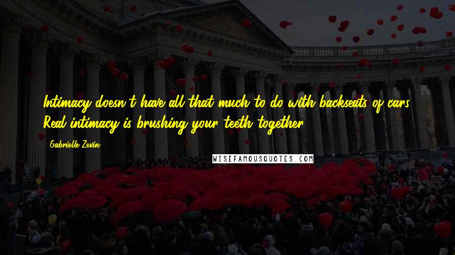 Gabrielle Zevin Quotes: Intimacy doesn't have all that much to do with backseats of cars. Real intimacy is brushing your teeth together.