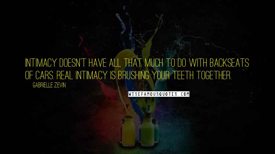 Gabrielle Zevin Quotes: Intimacy doesn't have all that much to do with backseats of cars. Real intimacy is brushing your teeth together.