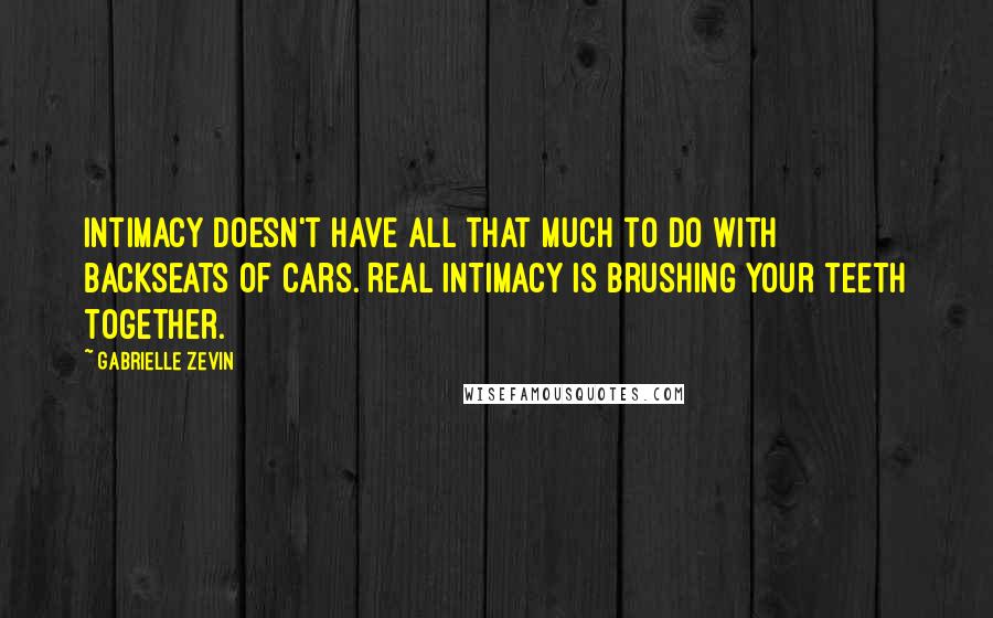 Gabrielle Zevin Quotes: Intimacy doesn't have all that much to do with backseats of cars. Real intimacy is brushing your teeth together.