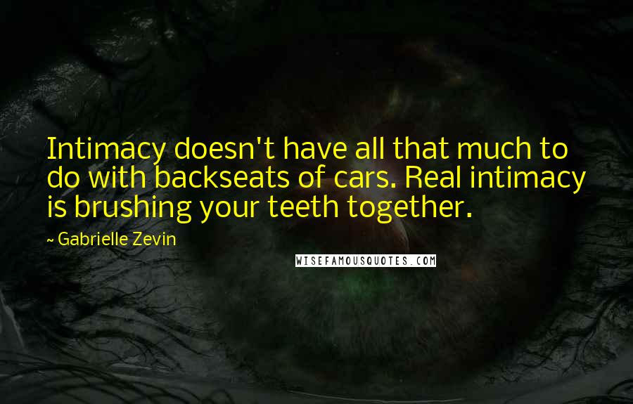 Gabrielle Zevin Quotes: Intimacy doesn't have all that much to do with backseats of cars. Real intimacy is brushing your teeth together.